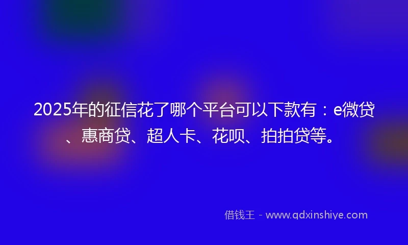 2025年的征信花了哪个平台可以下款有：e微贷、惠商贷、超人卡、花呗、拍拍贷等。