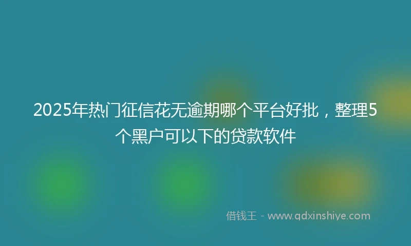 2025年热门征信花无逾期哪个平台好批，整理5个黑户可以下的贷款软件