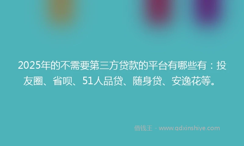 2025年的不需要第三方贷款的平台有哪些有：投友圈、省呗、51人品贷、随身贷、安逸花等。