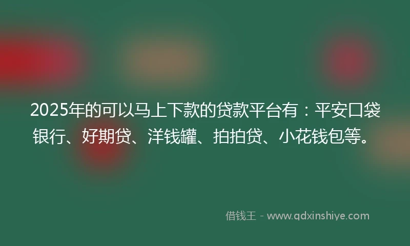 2025年的可以马上下款的贷款平台有：平安口袋银行、好期贷、洋钱罐、拍拍贷、小花钱包等。