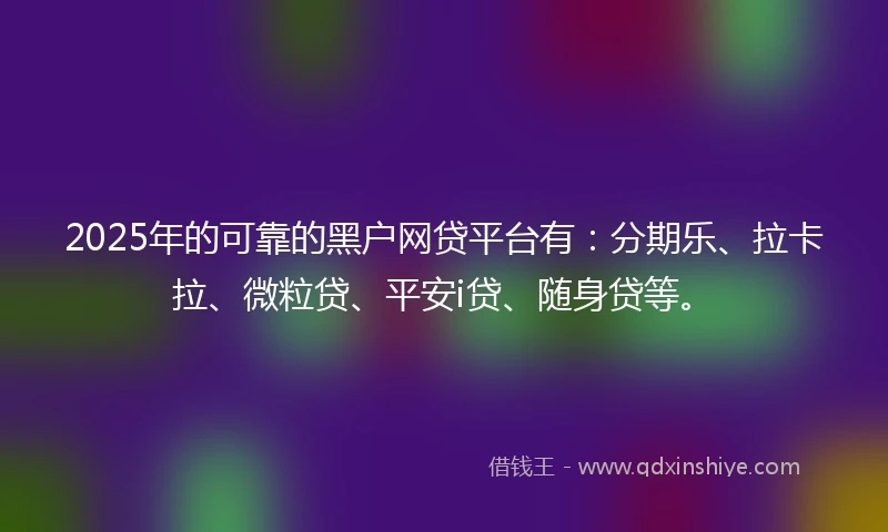 2025年的可靠的黑户网贷平台有：分期乐、拉卡拉、微粒贷、平安i贷、随身贷等。