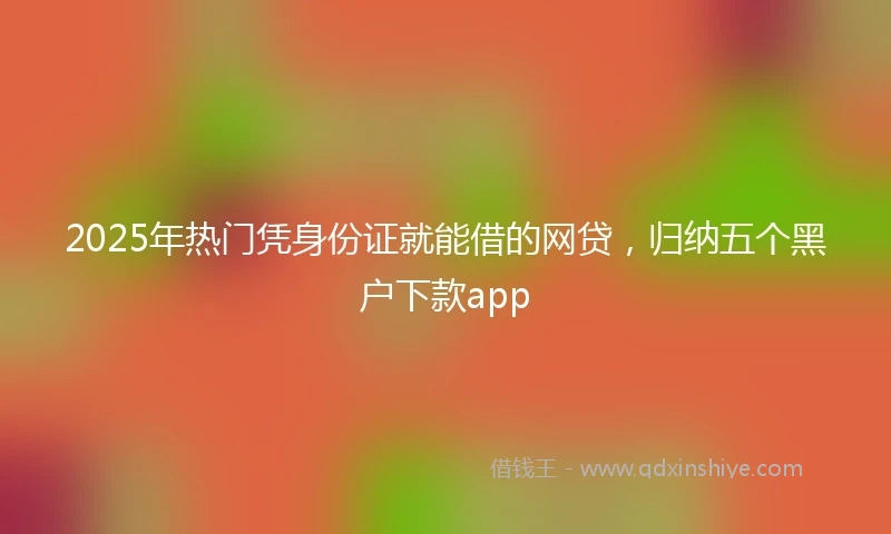 2025年热门凭身份证就能借的网贷，归纳五个黑户下款app