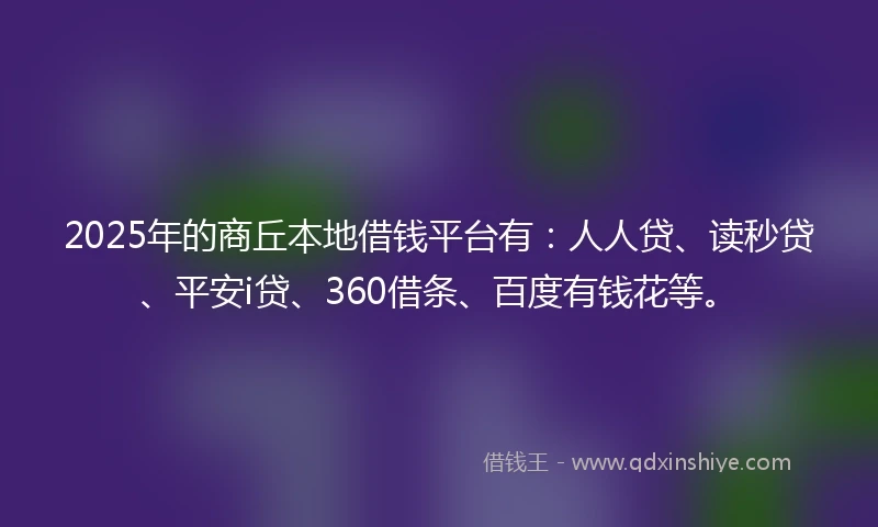 2025年的商丘本地借钱平台有：人人贷、读秒贷、平安i贷、360借条、百度有钱花等。