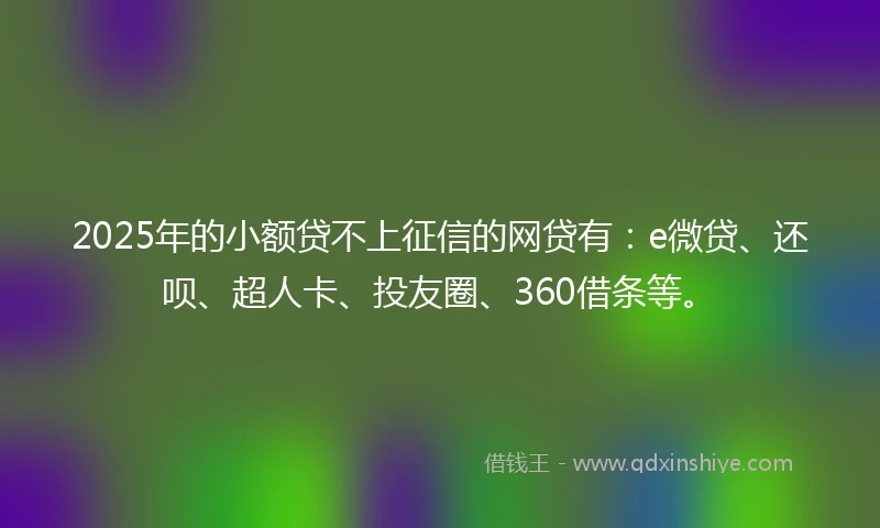2025年的小额贷不上征信的网贷有：e微贷、还呗、超人卡、投友圈、360借条等。
