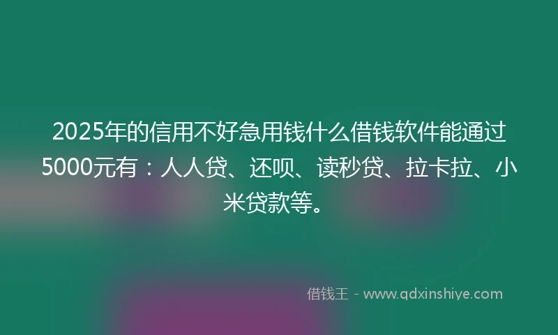 2025年的信用不好急用钱什么借钱软件能通过5000元有：人人贷、还呗、读秒贷、拉卡拉、小米贷款等。