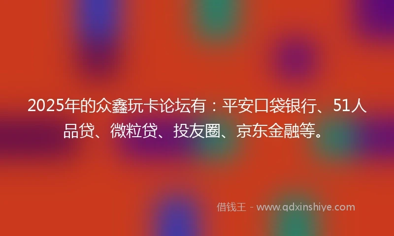 2025年的众鑫玩卡论坛有：平安口袋银行、51人品贷、微粒贷、投友圈、京东金融等。