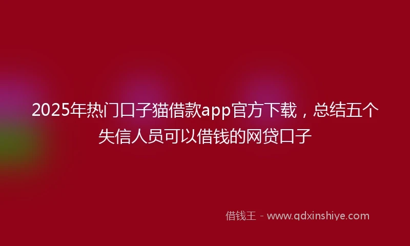 2025年热门口子猫借款app官方下载，总结五个失信人员可以借钱的网贷口子