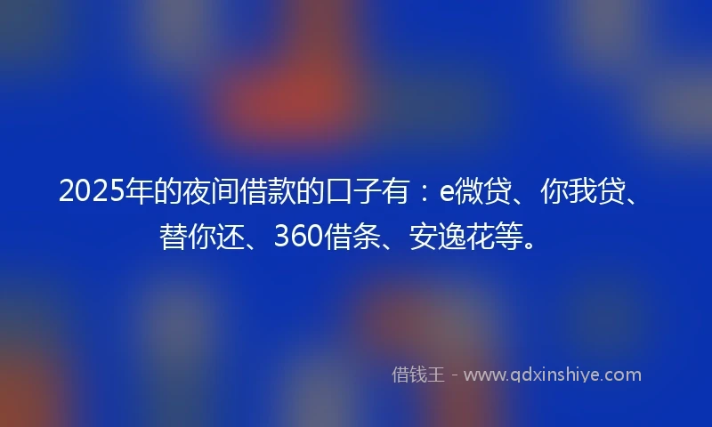2025年的夜间借款的口子有：e微贷、你我贷、替你还、360借条、安逸花等。