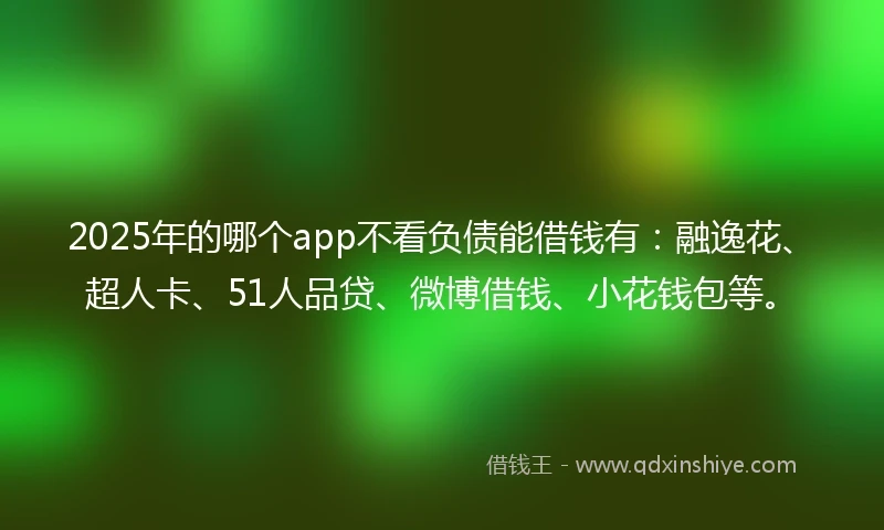 2025年的哪个app不看负债能借钱有：融逸花、超人卡、51人品贷、微博借钱、小花钱包等。