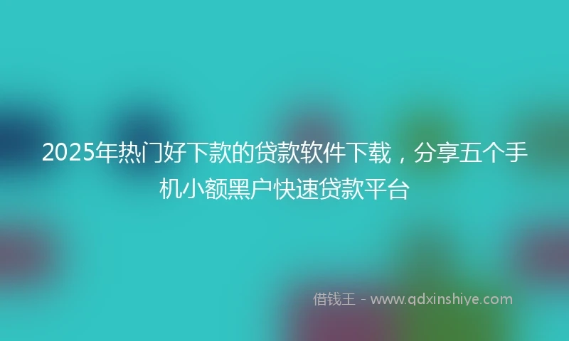 2025年热门好下款的贷款软件下载，分享五个手机小额黑户快速贷款平台