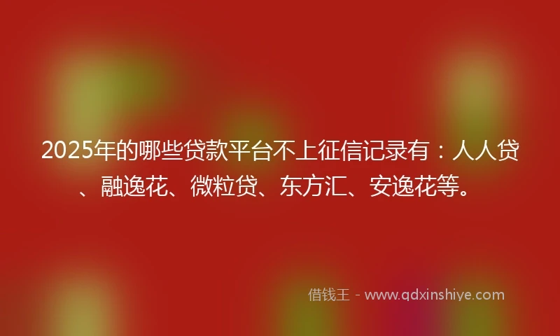 2025年的哪些贷款平台不上征信记录有：人人贷、融逸花、微粒贷、东方汇、安逸花等。