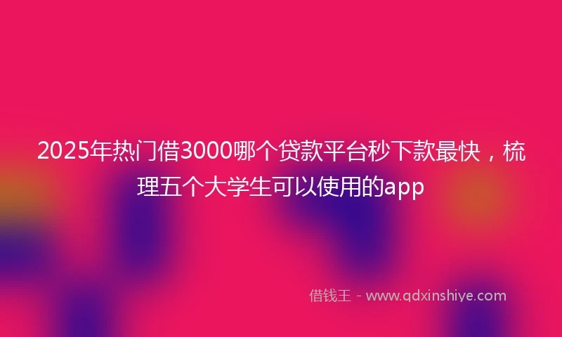 2025年热门借3000哪个贷款平台秒下款最快，梳理五个大学生可以使用的app