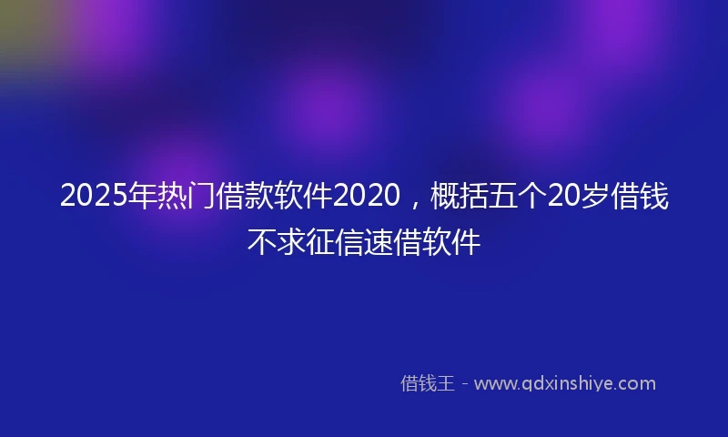 2025年热门借款软件2020，概括五个20岁借钱不求征信速借软件