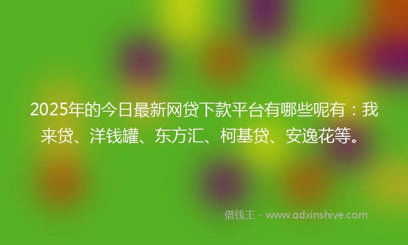 2025年的今日最新网贷下款平台有哪些呢有：我来贷、洋钱罐、东方汇、柯基贷、安逸花等。