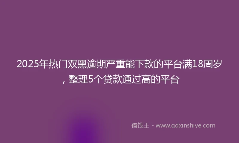 2025年热门双黑逾期严重能下款的平台满18周岁，整理5个贷款通过高的平台