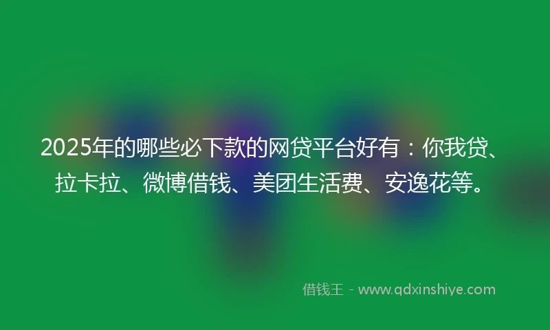 2025年的哪些必下款的网贷平台好有：你我贷、拉卡拉、微博借钱、美团生活费、安逸花等。