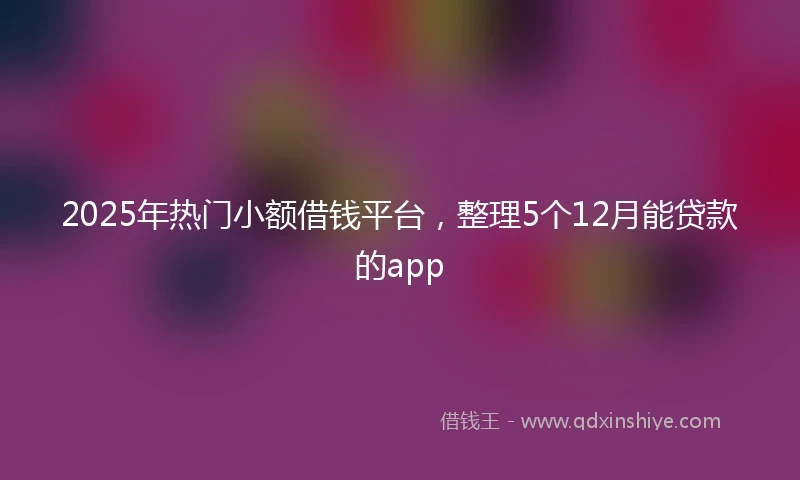 2025年热门小额借钱平台，整理5个12月能贷款的app