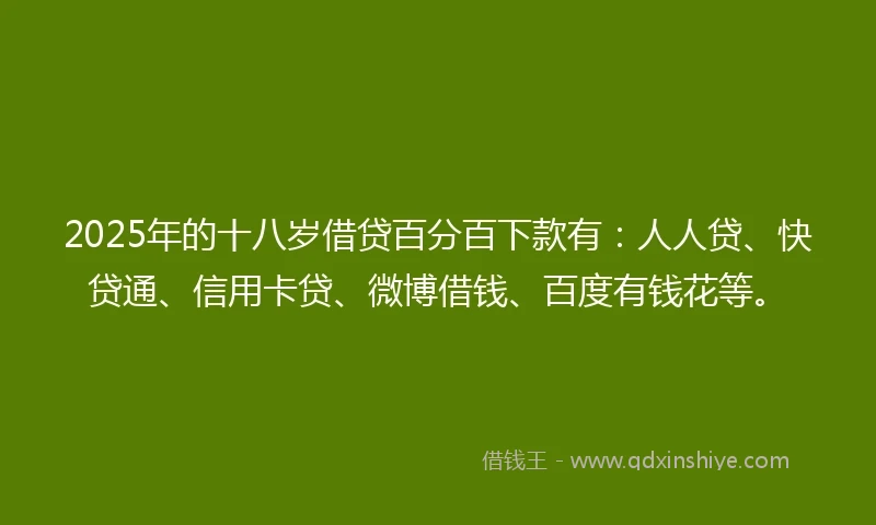 2025年的十八岁借贷百分百下款有：人人贷、快贷通、信用卡贷、微博借钱、百度有钱花等。