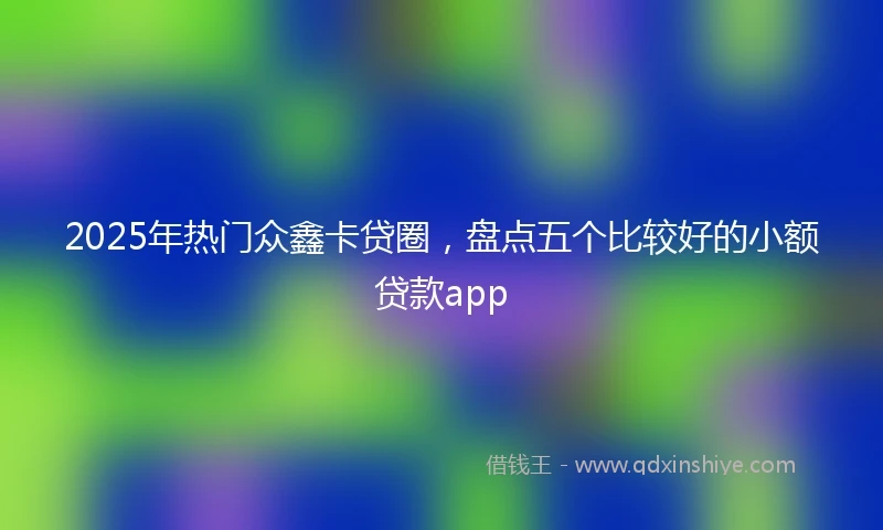 2025年热门众鑫卡贷圈，盘点五个比较好的小额贷款app