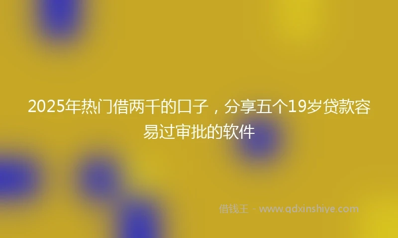 2025年热门借两千的口子，分享五个19岁贷款容易过审批的软件