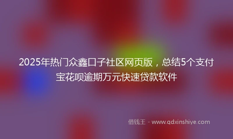 2025年热门众鑫口子社区网页版，总结5个支付宝花呗逾期万元快速贷款软件