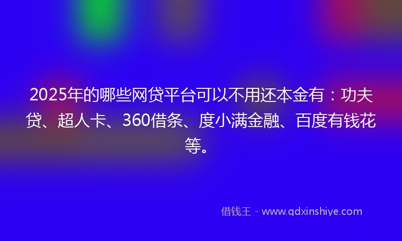 2025年的哪些网贷平台可以不用还本金有：功夫贷、超人卡、360借条、度小满金融、百度有钱花等。