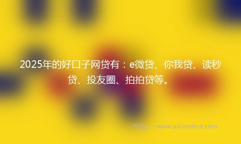 2025年的好口子网贷有：e微贷、你我贷、读秒贷、投友圈、拍拍贷等。