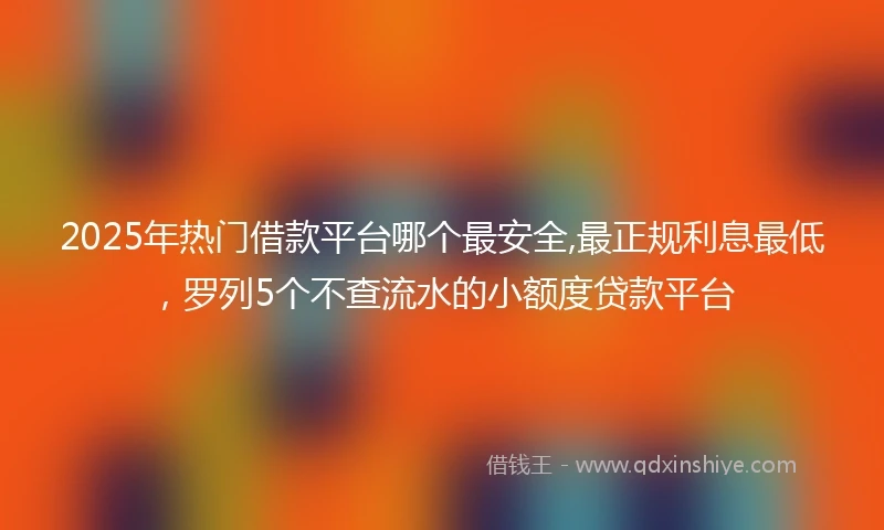 2025年热门借款平台哪个最安全,最正规利息最低，罗列5个不查流水的小额度贷款平台
