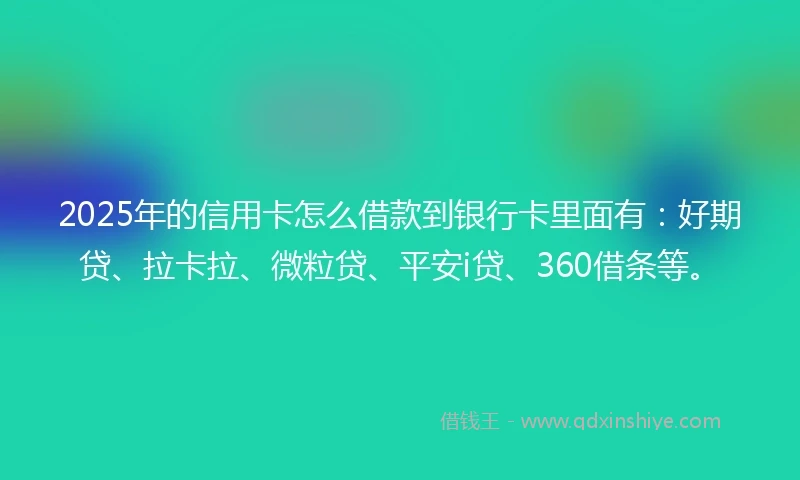 2025年的信用卡怎么借款到银行卡里面有：好期贷、拉卡拉、微粒贷、平安i贷、360借条等。