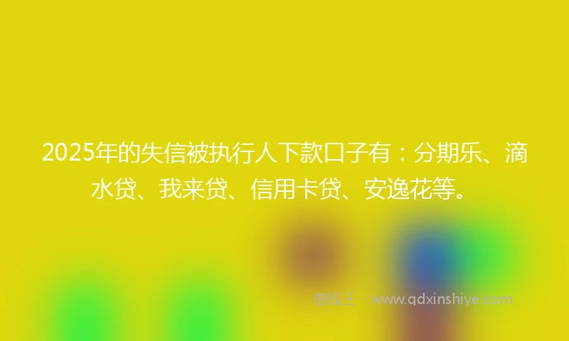 2025年的失信被执行人下款口子有：分期乐、滴水贷、我来贷、信用卡贷、安逸花等。