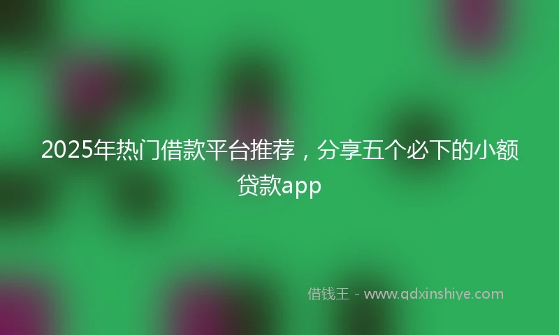 2025年热门借款平台推荐，分享五个必下的小额贷款app