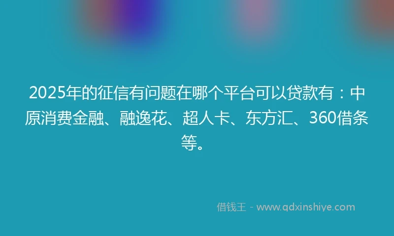 2025年的征信有问题在哪个平台可以贷款有：中原消费金融、融逸花、超人卡、东方汇、360借条等。