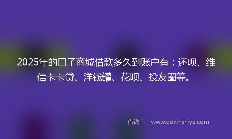 2025年的口子商城借款多久到账户有：还呗、维信卡卡贷、洋钱罐、花呗、投友圈等。