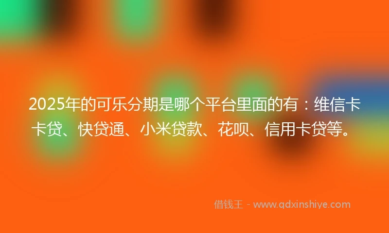 2025年的可乐分期是哪个平台里面的有：维信卡卡贷、快贷通、小米贷款、花呗、信用卡贷等。