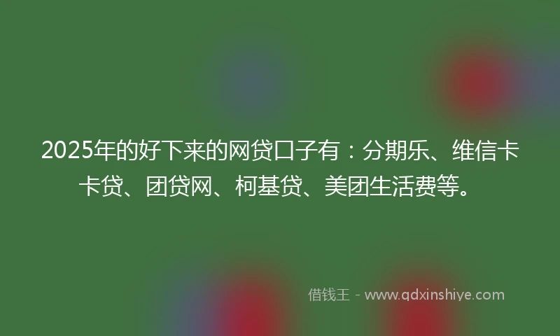 2025年的好下来的网贷口子有：分期乐、维信卡卡贷、团贷网、柯基贷、美团生活费等。
