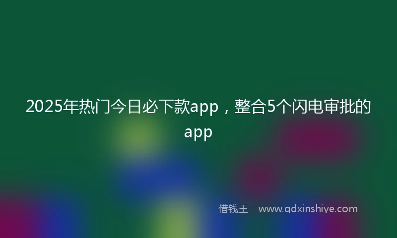 2025年热门今日必下款app，整合5个闪电审批的app