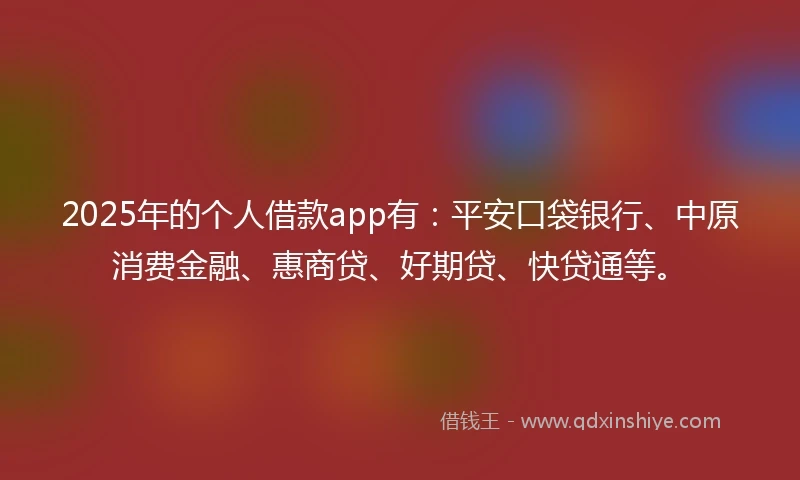 2025年的个人借款app有：平安口袋银行、中原消费金融、惠商贷、好期贷、快贷通等。