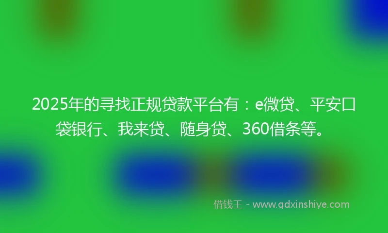 2025年的寻找正规贷款平台有：e微贷、平安口袋银行、我来贷、随身贷、360借条等。