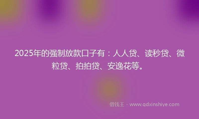 2025年的强制放款口子有：人人贷、读秒贷、微粒贷、拍拍贷、安逸花等。