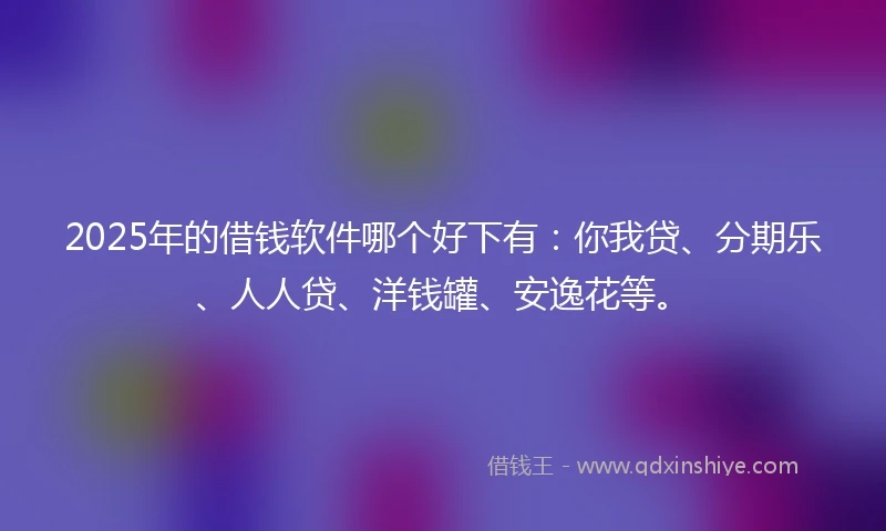 2025年的借钱软件哪个好下有：你我贷、分期乐、人人贷、洋钱罐、安逸花等。
