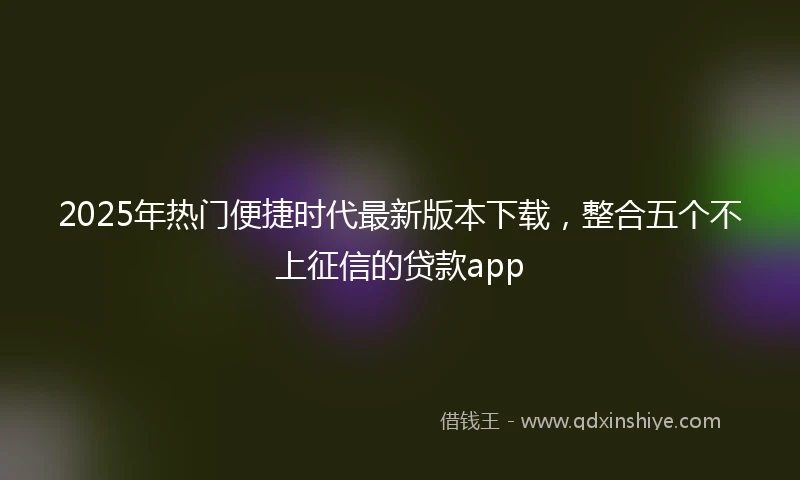 2025年热门便捷时代最新版本下载，整合五个不上征信的贷款app