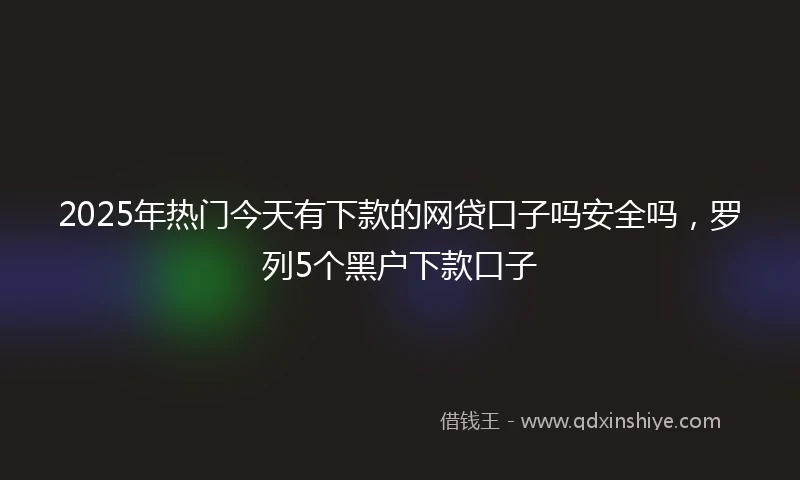 2025年热门今天有下款的网贷口子吗安全吗，罗列5个黑户下款口子