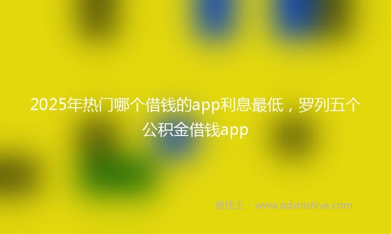2025年热门哪个借钱的app利息最低，罗列五个公积金借钱app