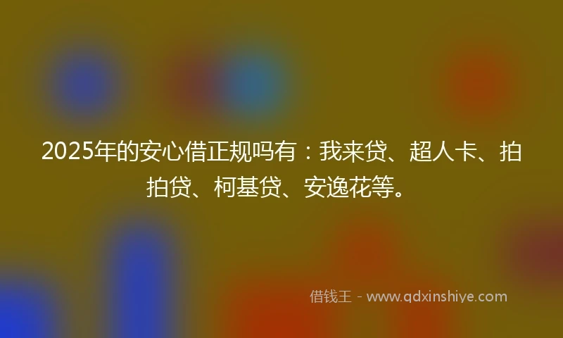 2025年的安心借正规吗有：我来贷、超人卡、拍拍贷、柯基贷、安逸花等。