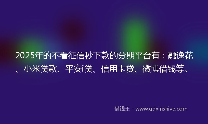 2025年的不看征信秒下款的分期平台有：融逸花、小米贷款、平安i贷、信用卡贷、微博借钱等。