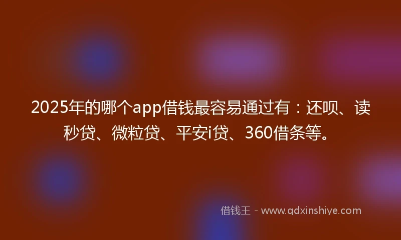2025年的哪个app借钱最容易通过有：还呗、读秒贷、微粒贷、平安i贷、360借条等。