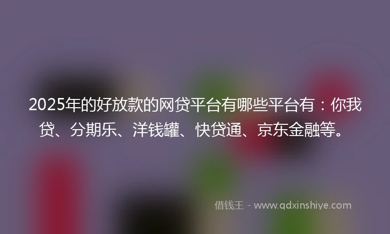 2025年的好放款的网贷平台有哪些平台有：你我贷、分期乐、洋钱罐、快贷通、京东金融等。