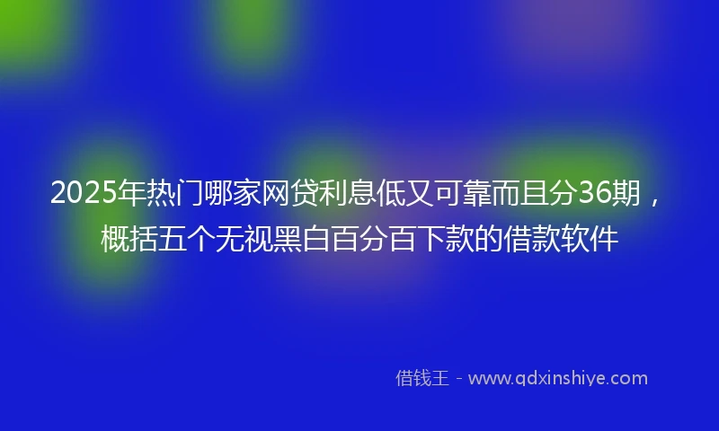 2025年热门哪家网贷利息低又可靠而且分36期,概括五个无视黑白百分百下款的借款软件
