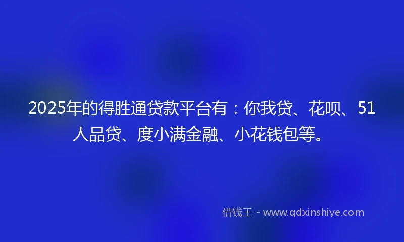 2025年的得胜通贷款平台有：你我贷、花呗、51人品贷、度小满金融、小花钱包等。
