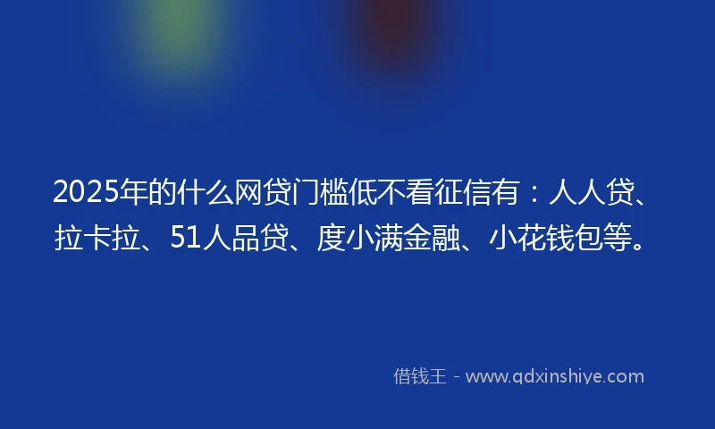 2025年的什么网贷门槛低不看征信有：人人贷、拉卡拉、51人品贷、度小满金融、小花钱包等。